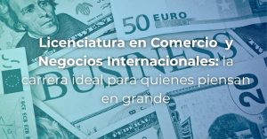 Licenciatura en Comercio y Negocios Internacionales: la carrera ideal para quienes piensan en grande