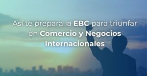 Así te prepara la EBC para triunfar en Comercio y Negocios Internacionales