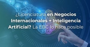 ¿Licenciatura en Comercio y Negocios Internacionales + Inteligencia Artificial? La EBC lo hace posible